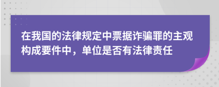 在我國的法律規(guī)定中票據(jù)詐騙罪的主觀構成要件中，單位是否有法律責任