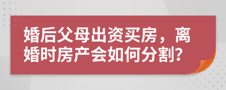 婚后父母出資買(mǎi)房，離婚時(shí)房產(chǎn)會(huì)如何分割？
