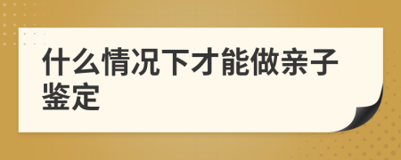 什么情況下才能做親子鑒定