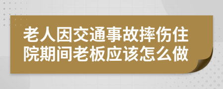 老人因交通事故摔傷住院期間老板應(yīng)該怎么做