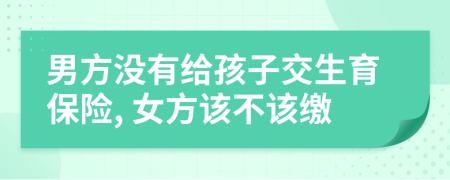 男方?jīng)]有給孩子交生育保險, 女方該不該繳