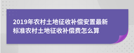 2019年農(nóng)村土地征收補(bǔ)償安置最新標(biāo)準(zhǔn)農(nóng)村土地征收補(bǔ)償費(fèi)怎么算