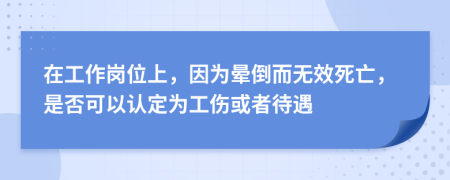 在工作崗位上，因為暈倒而無效死亡，是否可以認定為工傷或者待遇