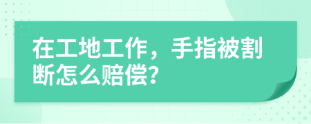 在工地工作，手指被割斷怎么賠償？