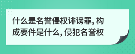 什么是名譽侵權誹謗罪, 構成要件是什么, 侵犯名譽權