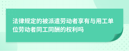 法律規(guī)定的被派遣勞動者享有與用工單位勞動者同工同酬的權(quán)利嗎