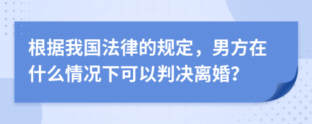 根據(jù)我國(guó)法律的規(guī)定，男方在什么情況下可以判決離婚？