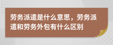 勞務(wù)派遣是什么意思，勞務(wù)派遣和勞務(wù)外包有什么區(qū)別