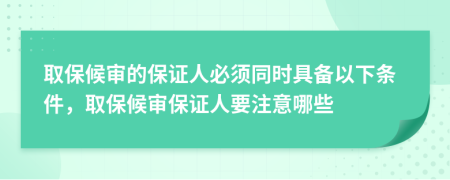 取保候?qū)彽谋ＷC人必須同時(shí)具備以下條件，取保候?qū)彵ＷC人要注意哪些