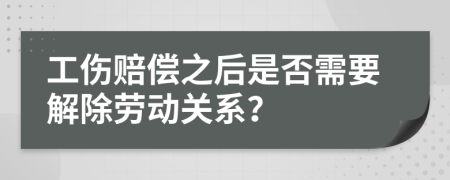 工傷賠償之后是否需要解除勞動關(guān)系？