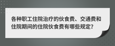 各種職工住院治療的伙食費(fèi)、交通費(fèi)和住院期間的住院伙食費(fèi)有哪些規(guī)定？
