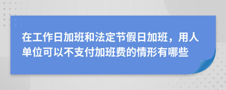 在工作日加班和法定節(jié)假日加班，用人單位可以不支付加班費的情形有哪些