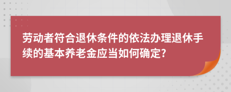 勞動者符合退休條件的依法辦理退休手續(xù)的基本養(yǎng)老金應當如何確定?