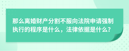那么離婚財(cái)產(chǎn)分割不服向法院申請(qǐng)強(qiáng)制執(zhí)行的程序是什么，法律依據(jù)是什么？