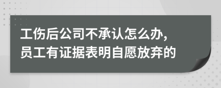 工傷后公司不承認(rèn)怎么辦, 員工有證據(jù)表明自愿放棄的