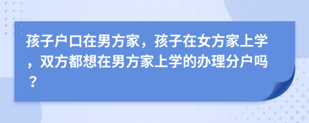 孩子戶口在男方家，孩子在女方家上學，雙方都想在男方家上學的辦理分戶嗎？