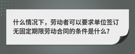 什么情況下，勞動者可以要求單位簽訂無固定期限勞動合同的條件是什么？