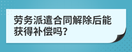 勞務(wù)派遣合同解除后能獲得補(bǔ)償嗎？