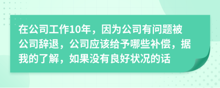 在公司工作10年，因?yàn)楣居袉?wèn)題被公司辭退，公司應(yīng)該給予哪些補(bǔ)償，據(jù)我的了解，如果沒(méi)有良好狀況的話(huà)