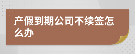 產(chǎn)假到期公司不續(xù)簽怎么辦