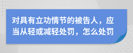 對具有立功情節(jié)的被告人，應(yīng)當(dāng)從輕或減輕處罰，怎么處罰