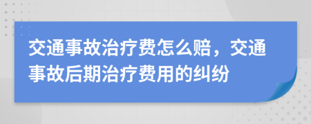 交通事故治療費(fèi)怎么賠，交通事故后期治療費(fèi)用的糾紛