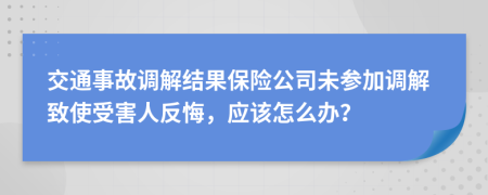 交通事故調(diào)解結(jié)果保險公司未參加調(diào)解致使受害人反悔，應(yīng)該怎么辦？