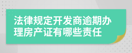 法律規(guī)定開發(fā)商逾期辦理房產(chǎn)證有哪些責(zé)任