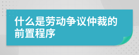 什么是勞動爭議仲裁的前置程序