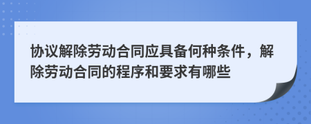 協(xié)議解除勞動合同應(yīng)具備何種條件，解除勞動合同的程序和要求有哪些