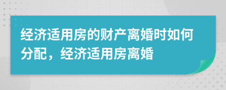 經(jīng)濟適用房的財產(chǎn)離婚時如何分配，經(jīng)濟適用房離婚