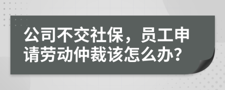 公司不交社保，員工申請勞動仲裁該怎么辦？