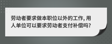 勞動(dòng)者要求做本職位以外的工作, 用人單位可以要求勞動(dòng)者支付補(bǔ)償嗎？