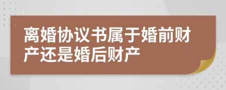 離婚協(xié)議書屬于婚前財(cái)產(chǎn)還是婚后財(cái)產(chǎn)