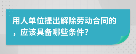 用人單位提出解除勞動(dòng)合同的，應(yīng)該具備哪些條件？