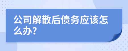 公司解散后債務(wù)應(yīng)該怎么辦？