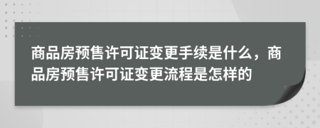 商品房預(yù)售許可證變更手續(xù)是什么，商品房預(yù)售許可證變更流程是怎樣的