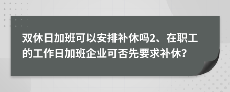 雙休日加班可以安排補(bǔ)休嗎2、在職工的工作日加班企業(yè)可否先要求補(bǔ)休？