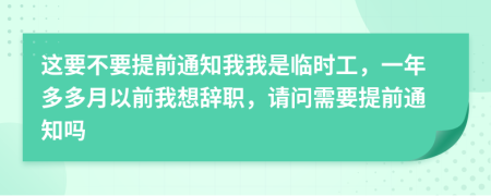 這要不要提前通知我我是臨時工，一年多多月以前我想辭職，請問需要提前通知嗎