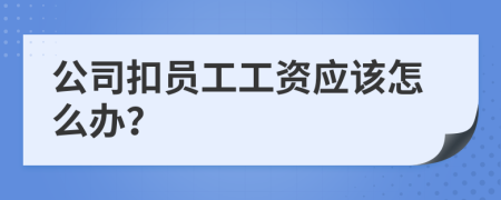 公司扣員工工資應(yīng)該怎么辦？