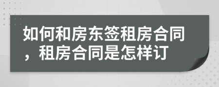 如何和房東簽租房合同，租房合同是怎樣訂