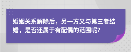 婚姻關(guān)系解除后，另一方又與第三者結(jié)婚，是否還屬于有配偶的范圍呢？