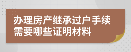 辦理房產繼承過戶手續(xù)需要哪些證明材料