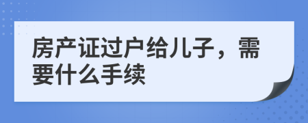 房產(chǎn)證過戶給兒子，需要什么手續(xù)
