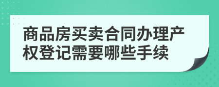 商品房買賣合同辦理產(chǎn)權(quán)登記需要哪些手續(xù)