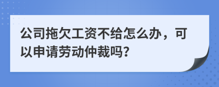 公司拖欠工資不給怎么辦，可以申請勞動仲裁嗎？