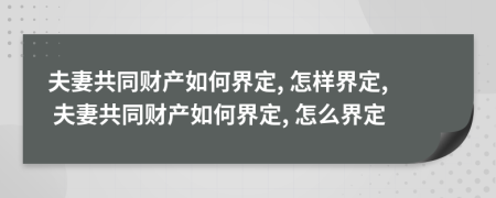 夫妻共同財(cái)產(chǎn)如何界定, 怎樣界定, 夫妻共同財(cái)產(chǎn)如何界定, 怎么界定