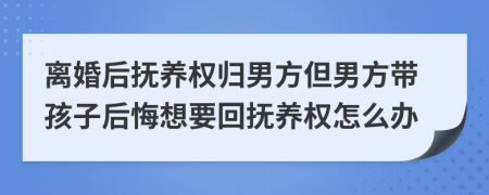 離婚后撫養(yǎng)權(quán)歸男方但男方帶孩子后悔想要回?fù)狃B(yǎng)權(quán)怎么辦