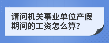 請(qǐng)問(wèn)機(jī)關(guān)事業(yè)單位產(chǎn)假期間的工資怎么算？