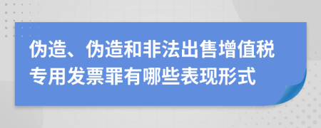 偽造、偽造和非法出售增值稅專用發(fā)票罪有哪些表現(xiàn)形式